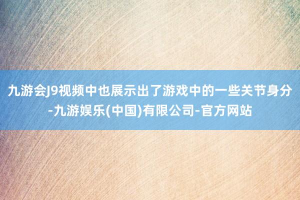 九游会J9视频中也展示出了游戏中的一些关节身分-九游娱乐(中国)有限公司-官方网站