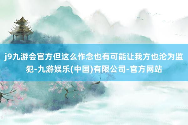 j9九游会官方但这么作念也有可能让我方也沦为监犯-九游娱乐(中国)有限公司-官方网站
