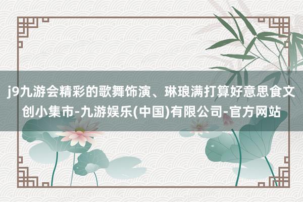 j9九游会精彩的歌舞饰演、琳琅满打算好意思食文创小集市-九游娱乐(中国)有限公司-官方网站