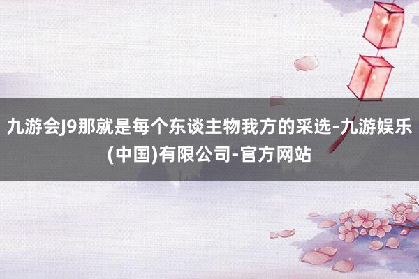 九游会J9那就是每个东谈主物我方的采选-九游娱乐(中国)有限公司-官方网站