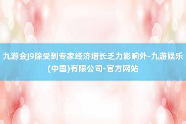 九游会J9除受到专家经济增长乏力影响外-九游娱乐(中国)有限公司-官方网站
