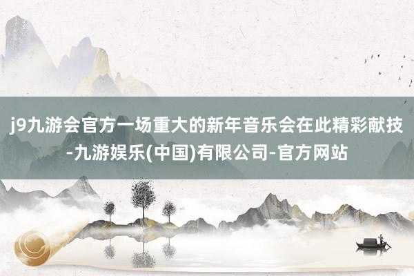 j9九游会官方一场重大的新年音乐会在此精彩献技-九游娱乐(中国)有限公司-官方网站
