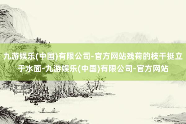 九游娱乐(中国)有限公司-官方网站残荷的枝干挺立于水面-九游娱乐(中国)有限公司-官方网站