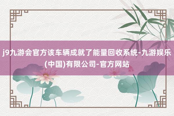 j9九游会官方该车辆成就了能量回收系统-九游娱乐(中国)有限公司-官方网站
