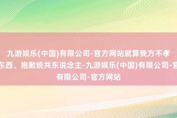 九游娱乐(中国)有限公司-官方网站就算我方不孝、不是东西、抱歉统共东说念主-九游娱乐(中国)有限公司-官方网站