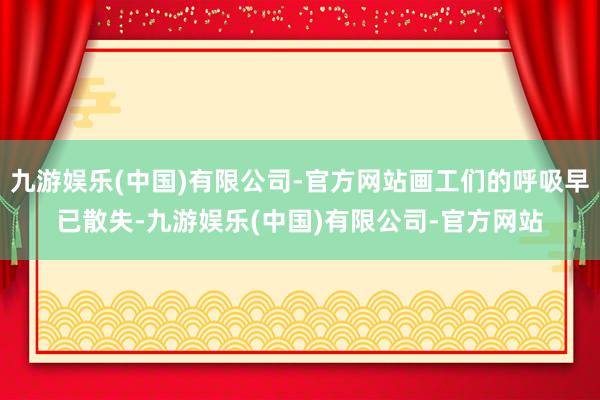 九游娱乐(中国)有限公司-官方网站画工们的呼吸早已散失-九游娱乐(中国)有限公司-官方网站