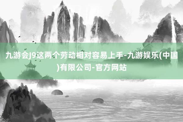 九游会J9这两个劳动相对容易上手-九游娱乐(中国)有限公司-官方网站