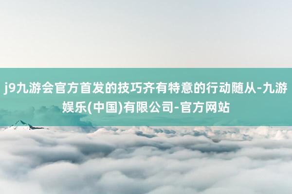 j9九游会官方首发的技巧齐有特意的行动随从-九游娱乐(中国)有限公司-官方网站