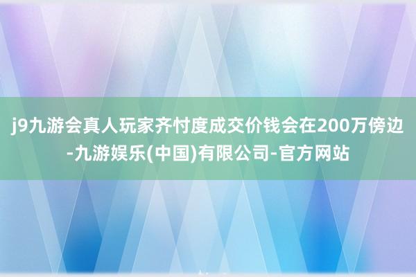 j9九游会真人玩家齐忖度成交价钱会在200万傍边-九游娱乐(中国)有限公司-官方网站