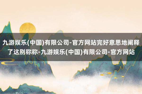 九游娱乐(中国)有限公司-官方网站完好意思地阐释了这别称称-九游娱乐(中国)有限公司-官方网站
