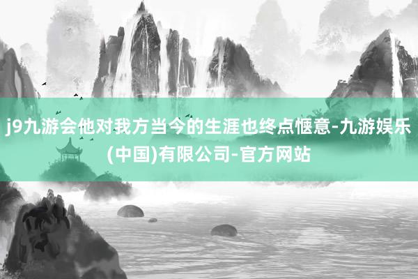 j9九游会他对我方当今的生涯也终点惬意-九游娱乐(中国)有限公司-官方网站