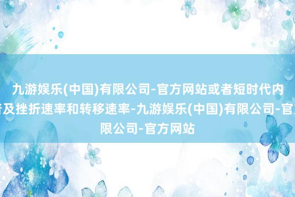 九游娱乐(中国)有限公司-官方网站或者短时代内大幅普及挫折速率和转移速率-九游娱乐(中国)有限公司-官方网站
