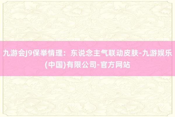 九游会J9保举情理：东说念主气联动皮肤-九游娱乐(中国)有限公司-官方网站