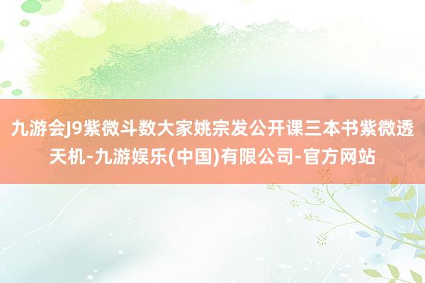 九游会J9紫微斗数大家姚宗发公开课三本书紫微透天机-九游娱乐(中国)有限公司-官方网站