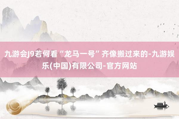 九游会J9若何看“龙马一号”齐像搬过来的-九游娱乐(中国)有限公司-官方网站