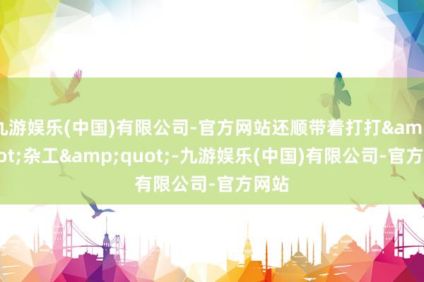 九游娱乐(中国)有限公司-官方网站还顺带着打打&quot;杂工&quot;-九游娱乐(中国)有限公司-官方网站