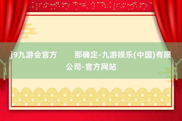 j9九游会官方        那确定-九游娱乐(中国)有限公司-官方网站