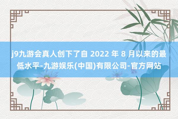 j9九游会真人创下了自 2022 年 8 月以来的最低水平-九游娱乐(中国)有限公司-官方网站