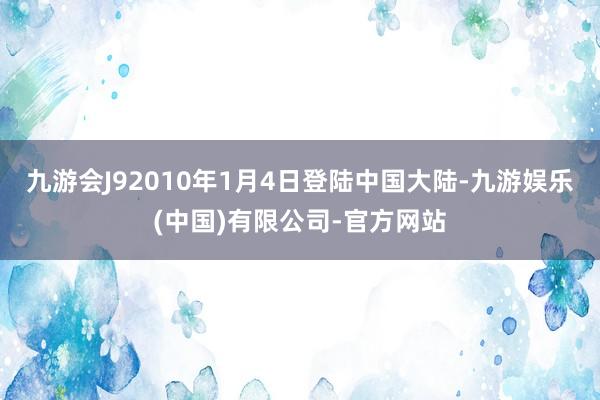 九游会J92010年1月4日登陆中国大陆-九游娱乐(中国)有限公司-官方网站