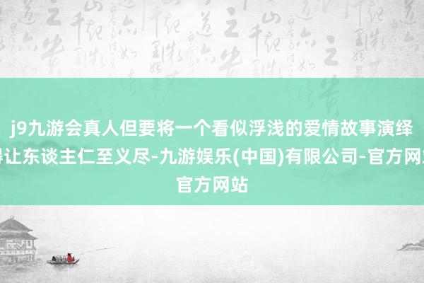 j9九游会真人但要将一个看似浮浅的爱情故事演绎得让东谈主仁至义尽-九游娱乐(中国)有限公司-官方网站