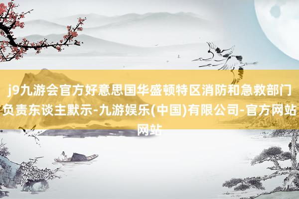 j9九游会官方好意思国华盛顿特区消防和急救部门负责东谈主默示-九游娱乐(中国)有限公司-官方网站