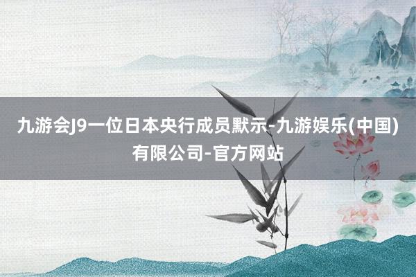 九游会J9一位日本央行成员默示-九游娱乐(中国)有限公司-官方网站