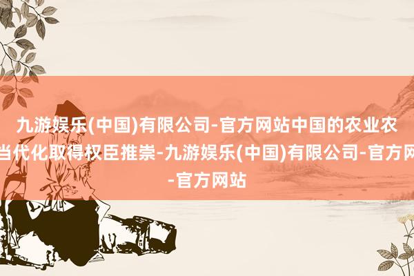 九游娱乐(中国)有限公司-官方网站中国的农业农村当代化取得权臣推崇-九游娱乐(中国)有限公司-官方网站