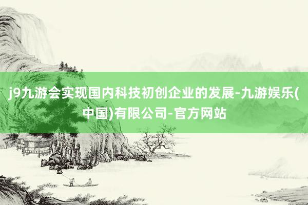 j9九游会实现国内科技初创企业的发展-九游娱乐(中国)有限公司-官方网站