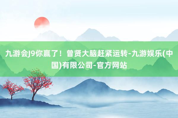 九游会J9你赢了！曾贤大脑赶紧运转-九游娱乐(中国)有限公司-官方网站