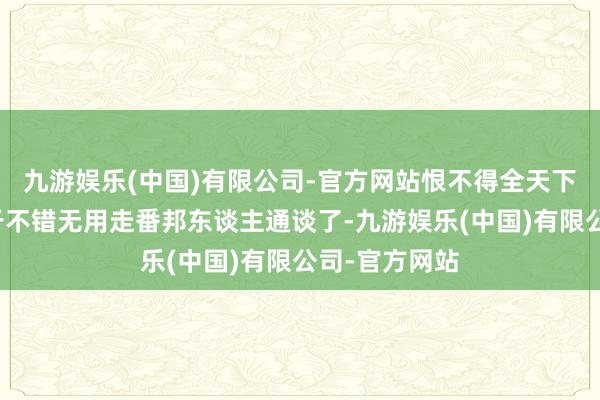 九游娱乐(中国)有限公司-官方网站恨不得全天下都知谈他终于不错无用走番邦东谈主通谈了-九游娱乐(中国)有限公司-官方网站