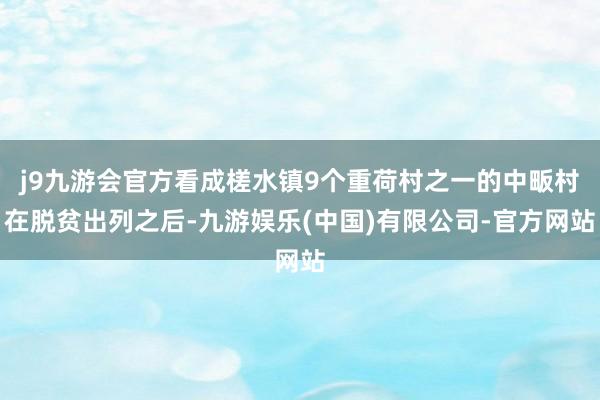j9九游会官方看成槎水镇9个重荷村之一的中畈村在脱贫出列之后-九游娱乐(中国)有限公司-官方网站