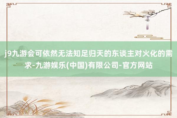 j9九游会可依然无法知足归天的东谈主对火化的需求-九游娱乐(中国)有限公司-官方网站