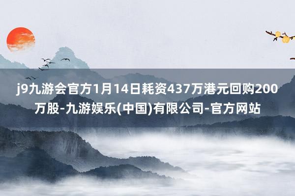 j9九游会官方1月14日耗资437万港元回购200万股-九游娱乐(中国)有限公司-官方网站