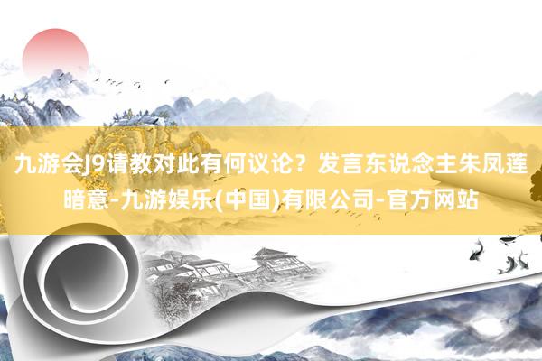 九游会J9请教对此有何议论？发言东说念主朱凤莲暗意-九游娱乐(中国)有限公司-官方网站