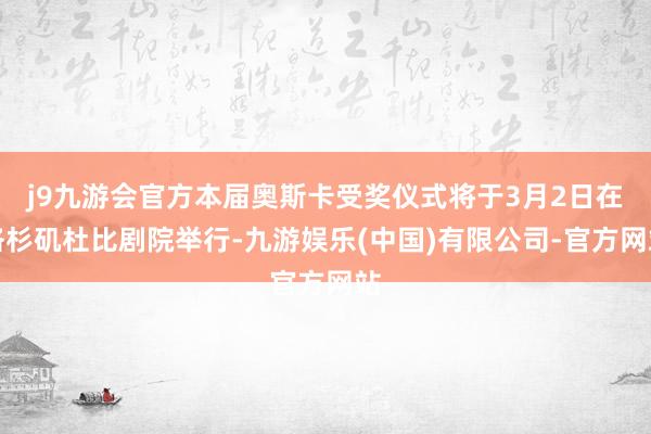 j9九游会官方本届奥斯卡受奖仪式将于3月2日在洛杉矶杜比剧院举行-九游娱乐(中国)有限公司-官方网站