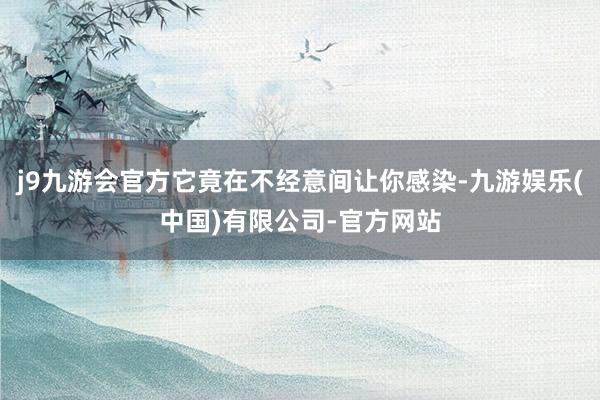 j9九游会官方它竟在不经意间让你感染-九游娱乐(中国)有限公司-官方网站