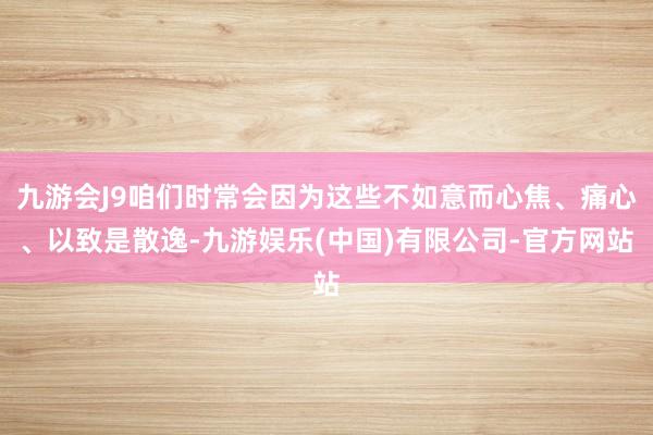 九游会J9咱们时常会因为这些不如意而心焦、痛心、以致是散逸-九游娱乐(中国)有限公司-官方网站
