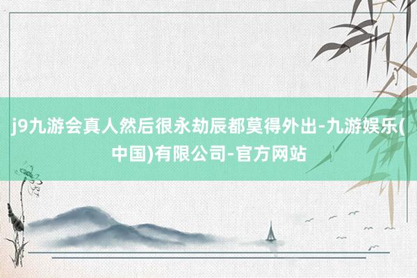 j9九游会真人然后很永劫辰都莫得外出-九游娱乐(中国)有限公司-官方网站
