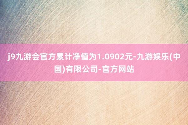 j9九游会官方累计净值为1.0902元-九游娱乐(中国)有限公司-官方网站