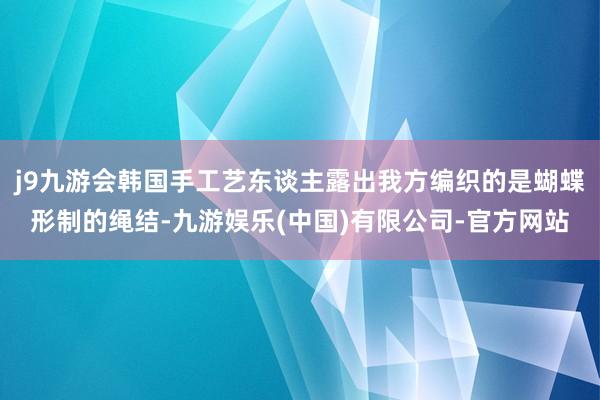 j9九游会韩国手工艺东谈主露出我方编织的是蝴蝶形制的绳结-九游娱乐(中国)有限公司-官方网站