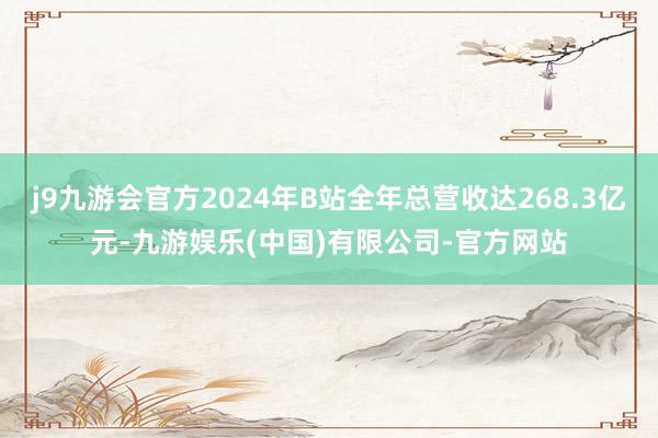 j9九游会官方2024年B站全年总营收达268.3亿元-九游娱乐(中国)有限公司-官方网站
