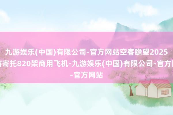 九游娱乐(中国)有限公司-官方网站空客瞻望2025年将寄托820架商用飞机-九游娱乐(中国)有限公司-官方网站