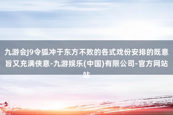 九游会J9令狐冲于东方不败的各式戏份安排的既意旨又充满侠意-九游娱乐(中国)有限公司-官方网站