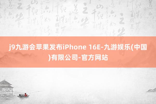 j9九游会苹果发布iPhone 16E-九游娱乐(中国)有限公司-官方网站