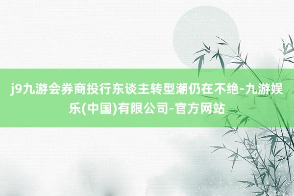 j9九游会　　券商投行东谈主转型潮仍在不绝-九游娱乐(中国)有限公司-官方网站
