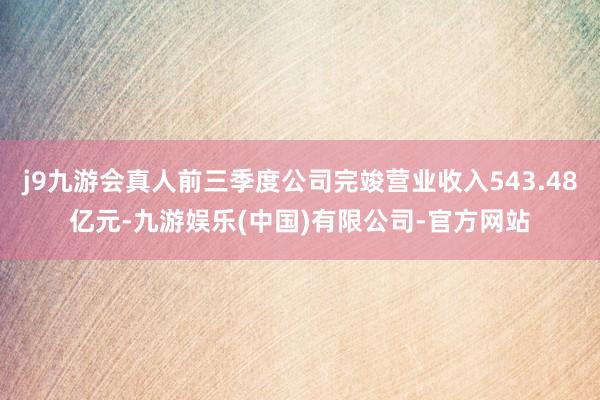 j9九游会真人前三季度公司完竣营业收入543.48亿元-九游娱乐(中国)有限公司-官方网站