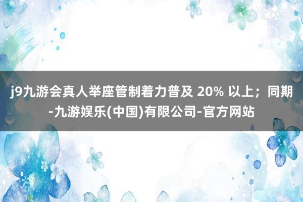 j9九游会真人举座管制着力普及 20% 以上；同期-九游娱乐(中国)有限公司-官方网站