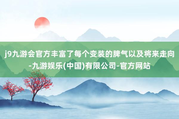 j9九游会官方丰富了每个变装的脾气以及将来走向-九游娱乐(中国)有限公司-官方网站
