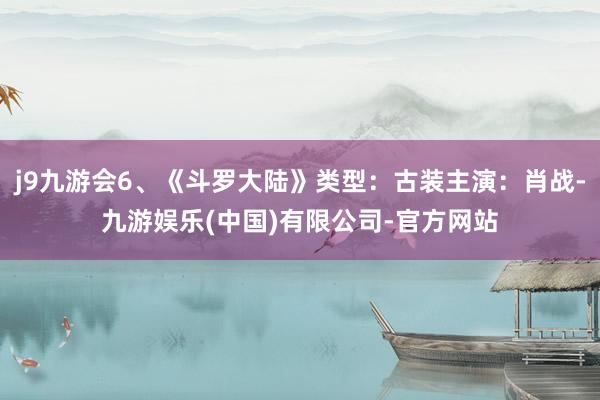 j9九游会6、《斗罗大陆》类型：古装主演：肖战-九游娱乐(中国)有限公司-官方网站