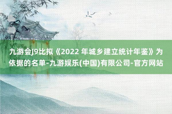 九游会J9比拟《2022 年城乡建立统计年鉴》为依据的名单-九游娱乐(中国)有限公司-官方网站